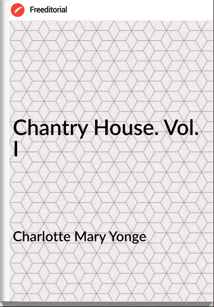 Charlotte Mary Yonge - Chantry House. Vol. I