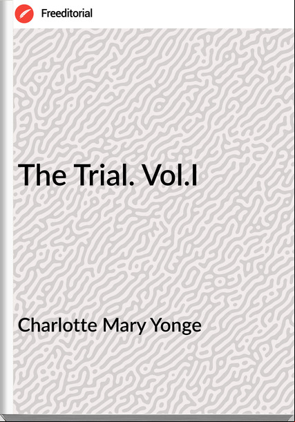 Charlotte Mary Yonge The Trial. Vol.I