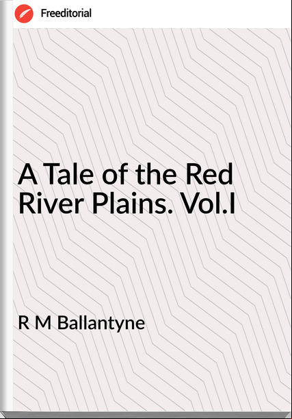 R M Ballantyne - A Tale of the Red River Plains. Vol.I