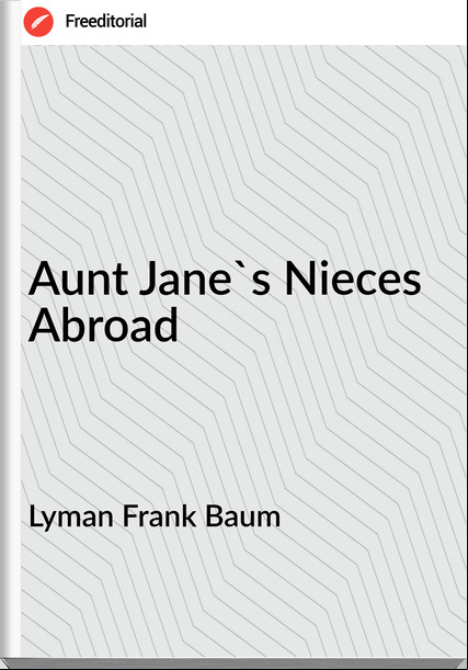 Lyman Frank Baum - Aunt Jane's Nieces Abroad