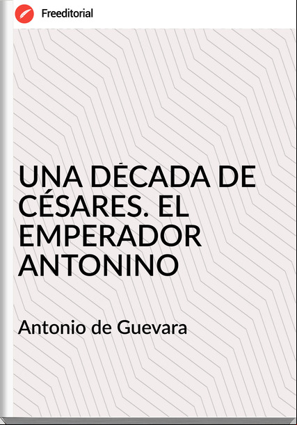  Antonio de Guevara - UNA DÉCADA DE CÉSARES. EL EMPERADOR ANTONINO