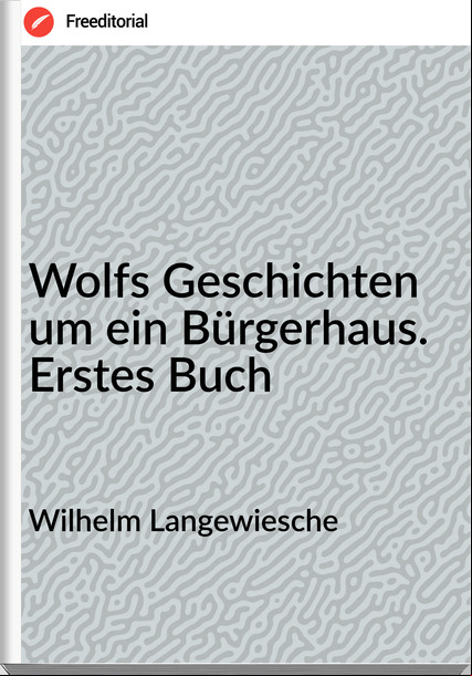 Wilhelm Langewiesche Wolfs Geschichten um ein Bürgerhaus. Erstes Buch