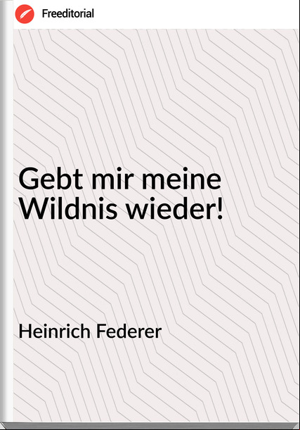 Heinrich Federer Gebt mir meine Wildnis wieder!