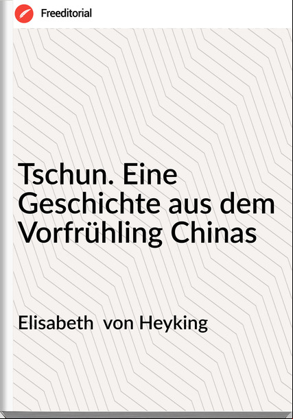 Elisabeth von Heyking Tschun. Eine Geschichte aus dem Vorfrühling Chinas