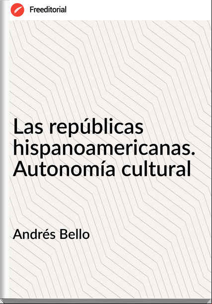 Andrés Bello - Las repúblicas hispanoamericanas. Autonomía cultural