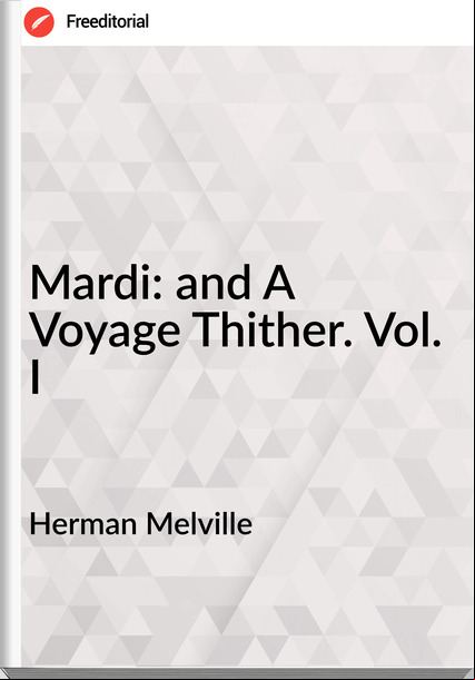 Herman Melville Mardi: and A Voyage Thither. Vol. I
