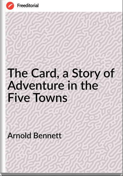 Arnold Bennett - The Card, a Story of Adventure in the Five Towns