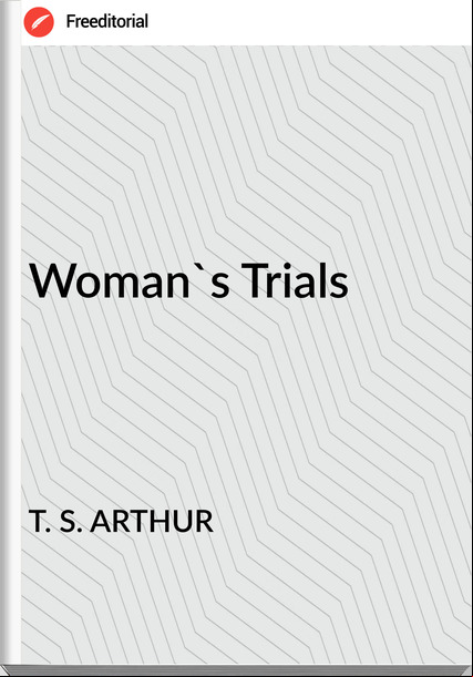 T. S. ARTHUR Woman's Trials