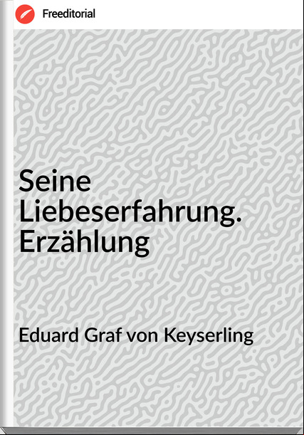 Eduard Graf von Keyserling Seine Liebeserfahrung. Erzählung