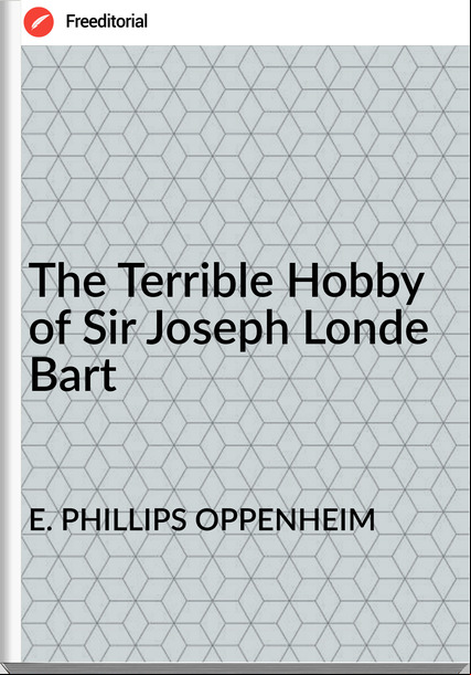 E. PHILLIPS OPPENHEIM - The Terrible Hobby of Sir Joseph Londe Bart