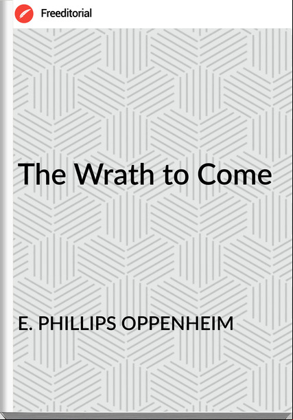 E. PHILLIPS OPPENHEIM - The Wrath to Come