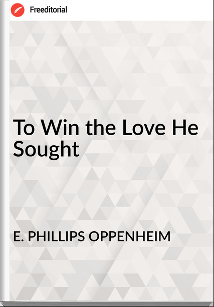 E. PHILLIPS OPPENHEIM - To Win the Love He Sought