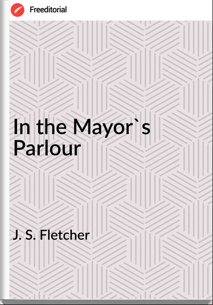 J. S. Fletcher In the Mayor's Parlour