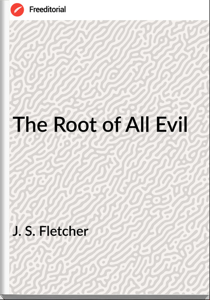 J. S. Fletcher The Root of All Evil