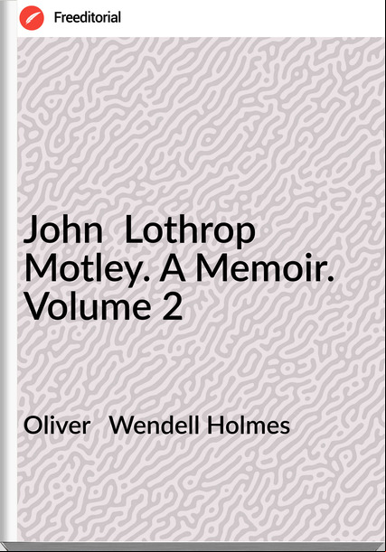 Oliver Wendell Holmes John Lothrop Motley. A Memoir. Volume 2