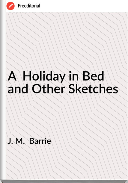 J. M. Barrie A Holiday in Bed and Other Sketches