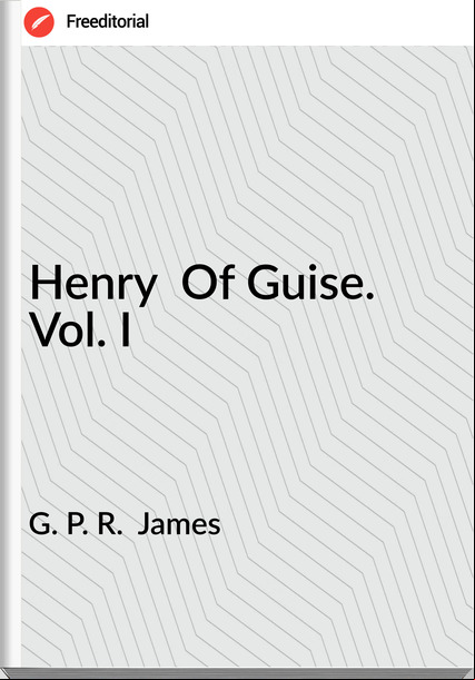 G. P. R.  James - Henry  Of Guise. Vol. I