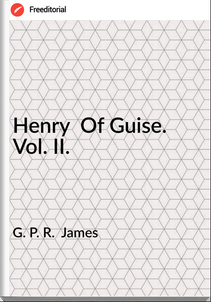 G. P. R.  James - Henry  Of Guise. Vol. II.