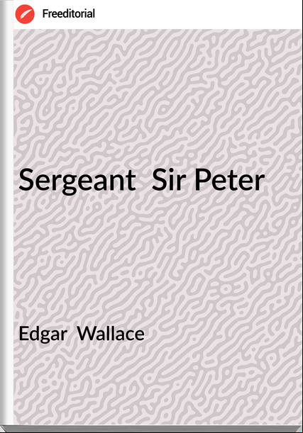 Edgar  Wallace - Sergeant  Sir Peter
