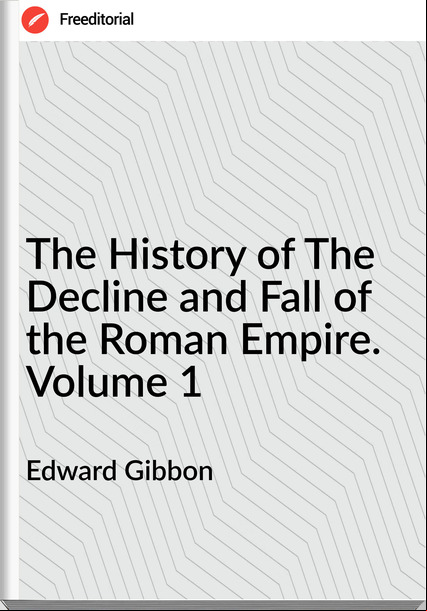 Edward Gibbon The History of The Decline and Fall of the Roman Empire. Volume 1