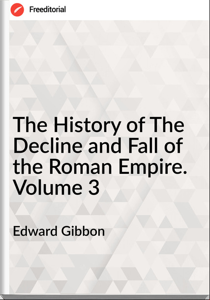 Edward Gibbon The History of The Decline and Fall of the Roman Empire. Volume 3