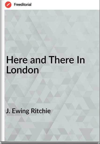  J. Ewing Ritchie - Here and There In London