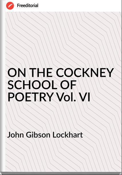 John Gibson Lockhart ON THE COCKNEY SCHOOL OF POETRY Vol. VI