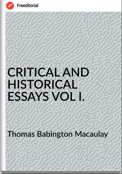  Thomas Babington Macaulay - CRITICAL AND HISTORICAL ESSAYS VOL I.
