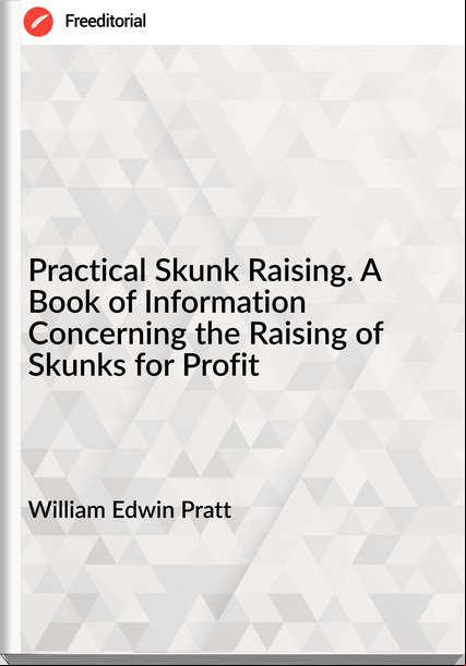  William Edwin Pratt - Practical Skunk Raising. A Book of Information Concerning the Raising of Skunks for Profit