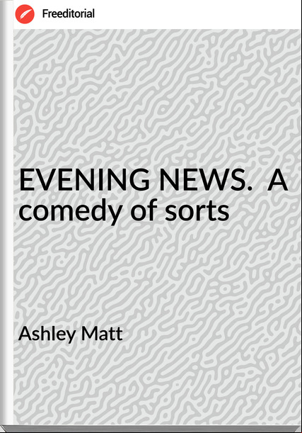 Ashley Matt - EVENING NEWS.  A comedy of sorts