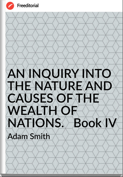 Adam Smith AN INQUIRY INTO THE NATURE AND CAUSES OF THE WEALTH OF NATIONS. Book IV