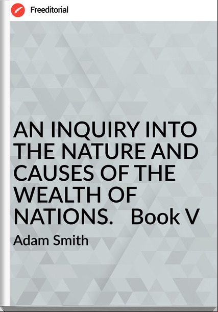 Adam Smith AN INQUIRY INTO THE NATURE AND CAUSES OF THE WEALTH OF NATIONS. Book V