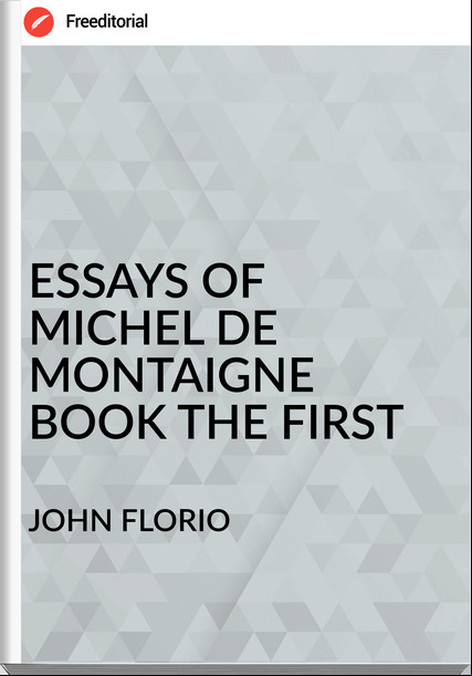 JOHN FLORIO - ESSAYS OF   MICHEL DE MONTAIGNE  BOOK THE FIRST