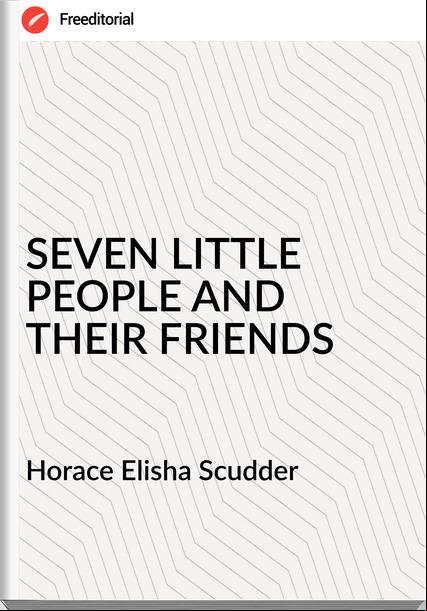 Horace Elisha Scudder SEVEN LITTLE PEOPLE AND THEIR FRIENDS