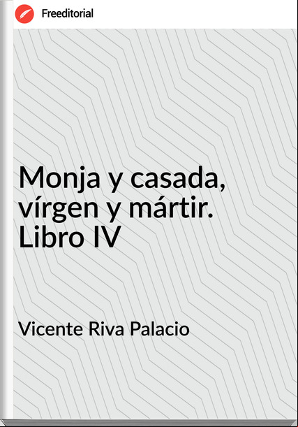 Vicente Riva Palacio - Monja y casada, vírgen y mártir. Libro IV