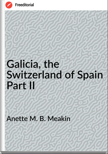 Anette M. B. Meakin Galicia, the Switzerland of Spain Part II