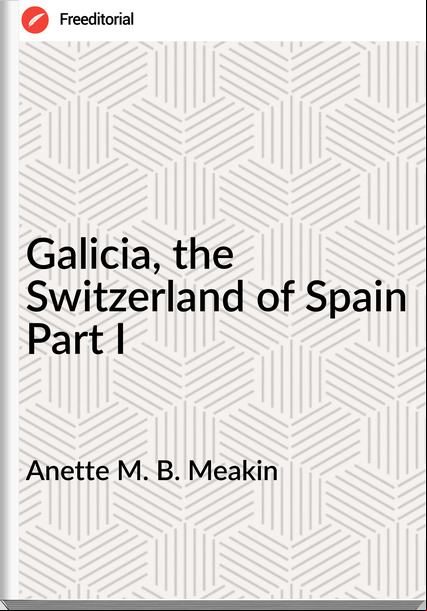 Anette M. B. Meakin - Galicia, the Switzerland of Spain Part I