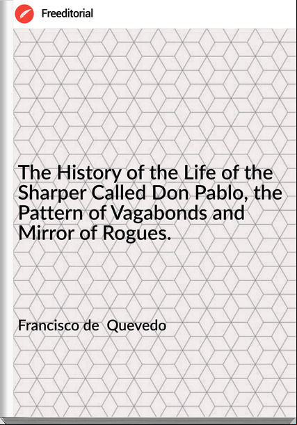 Francisco de  Quevedo - The History of the Life of the Sharper Called Don Pablo, the Pattern of Vagabonds and Mirror of Rogues.