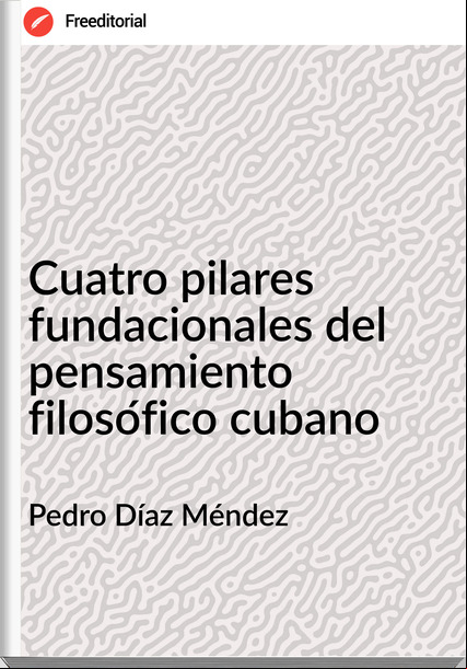 Pedro Díaz Méndez  - Cuatro pilares fundacionales del pensamiento filosófico cubano