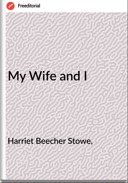 Harriet Beecher Stowe, - My Wife and I