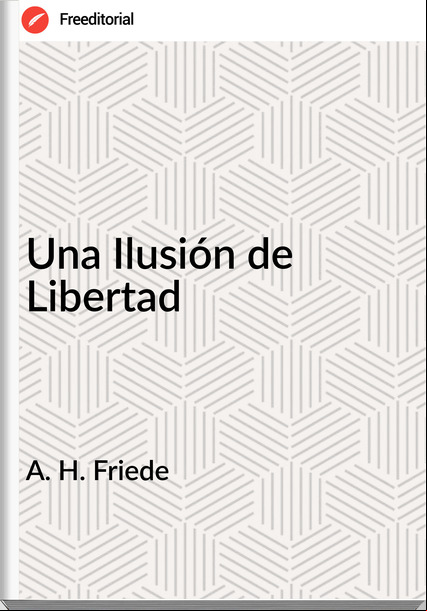 A. H. Friede - Una Ilusión de Libertad