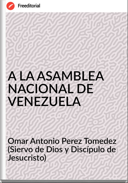Omar Antonio Perez Tomedez (Siervo de Dios y Discípulo de Jesucristo) A LA ASAMBLEA NACIONAL DE VENEZUELA