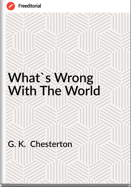G. K.  Chesterton - What's Wrong With The World