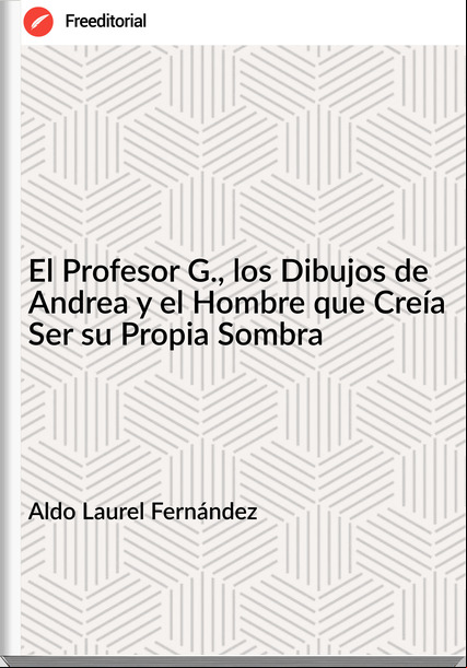 Aldo Laurel Fernández - El Profesor G., los Dibujos de Andrea y el Hombre que Creía Ser su Propia Sombra