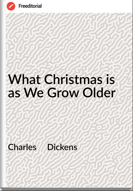 Charles Dickens What Christmas is as We Grow Older
