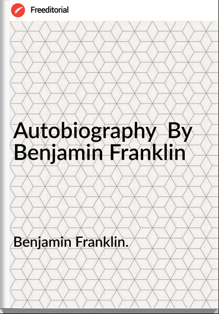 Benjamin Franklin. Autobiography By Benjamin Franklin