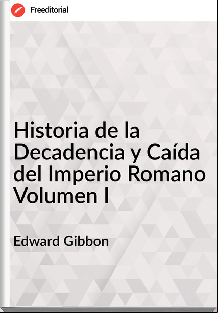 Edward Gibbon Historia de la Decadencia y Caída del Imperio Romano Volumen I