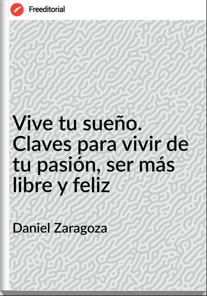 Daniel Zaragoza - Vive tu sueño. Claves para vivir de tu pasión, ser más libre y feliz