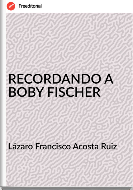 Lázaro Francisco Acosta Ruiz - RECORDANDO A BOBY FISCHER