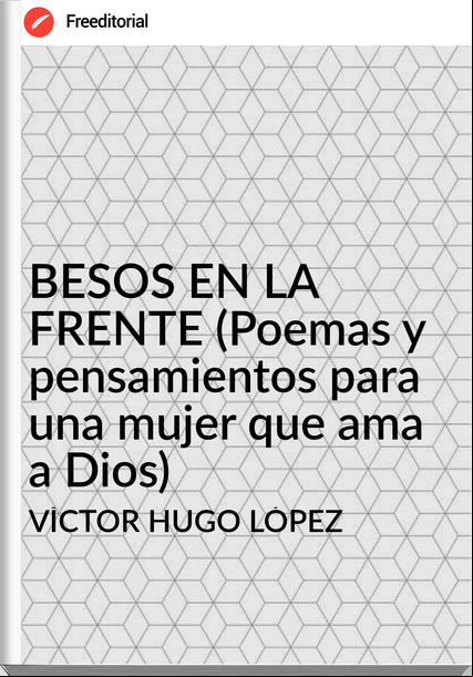 VÍCTOR HUGO LÓPEZ BESOS EN LA FRENTE (Poemas y pensamientos para una mujer que ama a Dios)